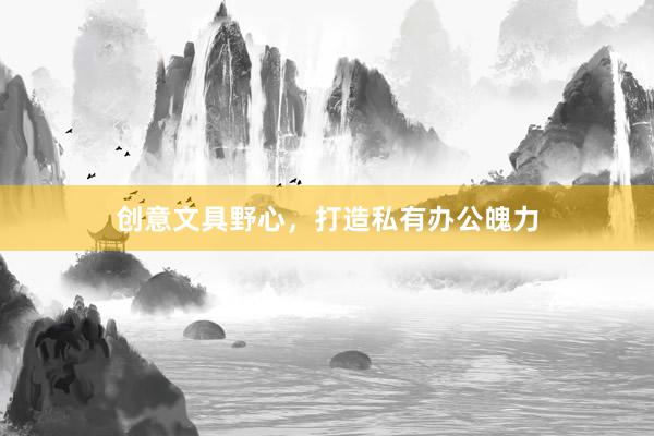 创意文具野心，打造私有办公魄力