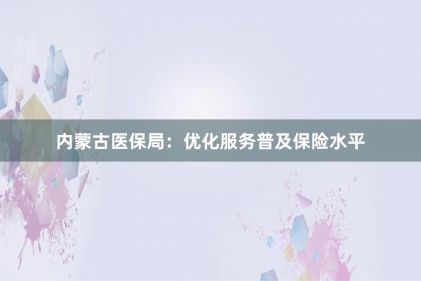 内蒙古医保局：优化服务普及保险水平
