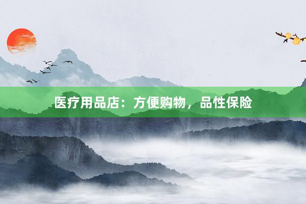 医疗用品店：方便购物，品性保险