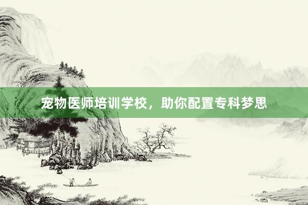宠物医师培训学校，助你配置专科梦思