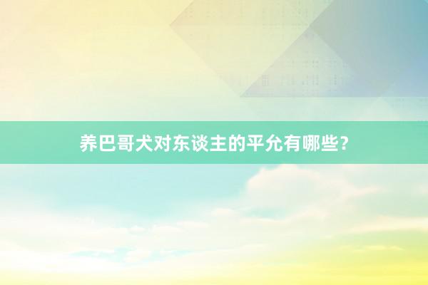 养巴哥犬对东谈主的平允有哪些？